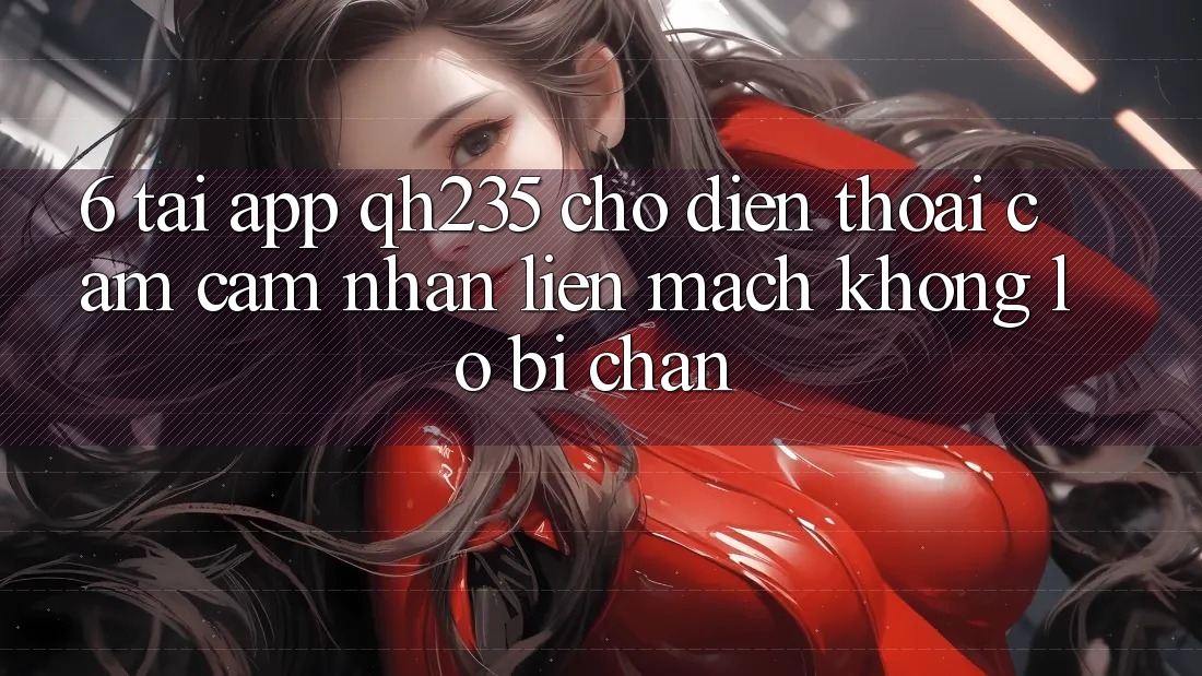 6. Tải App qh235 Cho Điện Thoại – Cảm cảm nhận Liền mạch Không Lo Bị Chặn 6. Tải App qh235 Cho Điện Thoại – Cảm cảm nhận Liền mạch Không Lo Bị Chặn