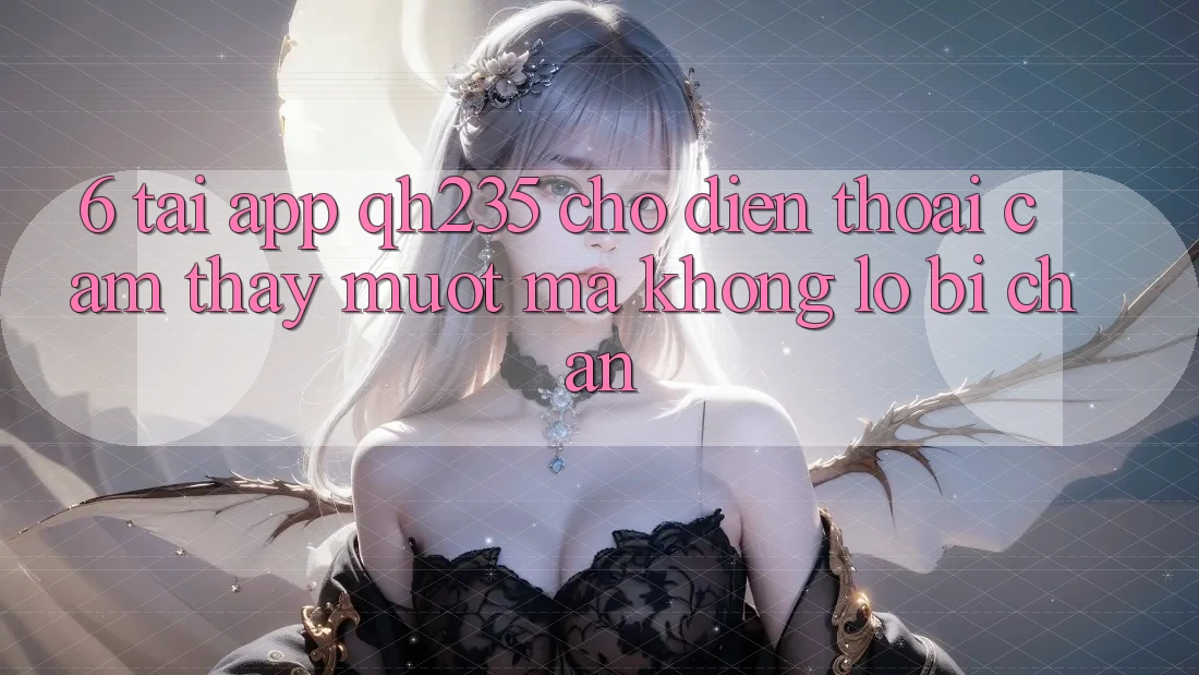 6. Tải App qh235 Cho Điện Thoại – Cảm thấy Mượt Mà Không Lo Bị Chặn 6. Tải App qh235 Cho Điện Thoại – Cảm thấy Mượt Mà Không Lo Bị Chặn