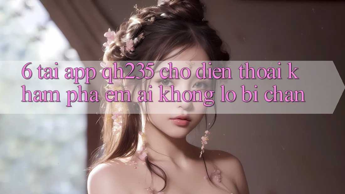 6. Tải App qh235 Cho Điện Thoại – Khám phá Êm ái Không Lo Bị Chặn 6. Tải App qh235 Cho Điện Thoại – Khám phá Êm ái Không Lo Bị Chặn