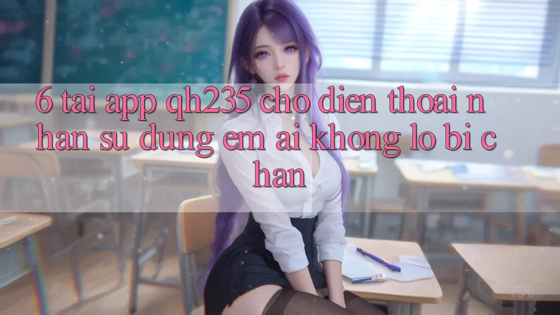 6. Tải App qh235 Cho Điện Thoại – Nhận sử dụng Êm ái Không Lo Bị Chặn 6. Tải App qh235 Cho Điện Thoại – Nhận sử dụng Êm ái Không Lo Bị Chặn