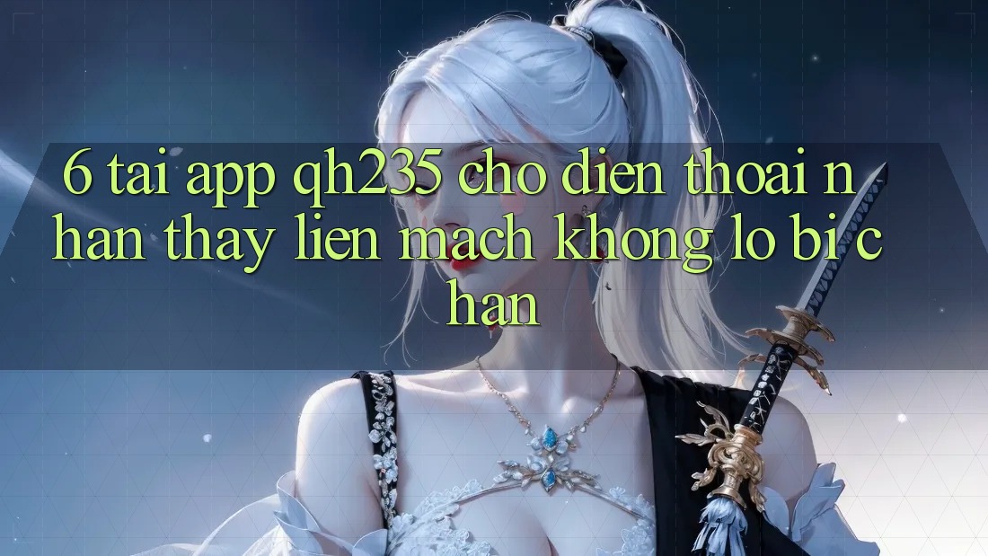 6. Tải App qh235 Cho Điện Thoại – Nhận thấy Liền mạch Không Lo Bị Chặn 6. Tải App qh235 Cho Điện Thoại – Nhận thấy Liền mạch Không Lo Bị Chặn