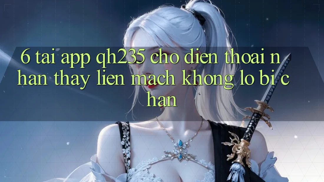 6. Tải App qh235 Cho Điện Thoại – Nhận thấy Liền mạch Không Lo Bị Chặn 6. Tải App qh235 Cho Điện Thoại – Nhận thấy Liền mạch Không Lo Bị Chặn