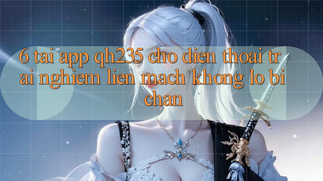 6. Tải App qh235 Cho Điện Thoại – Trải Nghiệm Liền mạch Không Lo Bị Chặn 6. Tải App qh235 Cho Điện Thoại – Trải Nghiệm Liền mạch Không Lo Bị Chặn