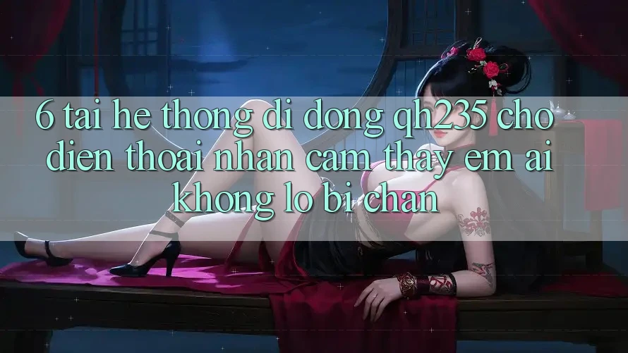 6. Tải Hệ thống di động qh235 Cho Điện Thoại – Nhận cảm thấy Êm ái Không Lo Bị Chặn 6. Tải Hệ thống di động qh235 Cho Điện Thoại – Nhận cảm thấy Êm ái Không Lo Bị Chặn