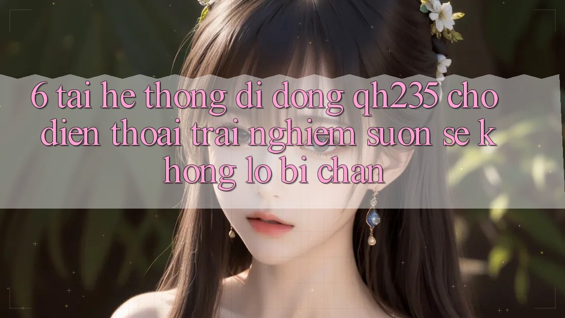 6. Tải Hệ thống di động qh235 Cho Điện Thoại – Trải Nghiệm Suôn sẻ Không Lo Bị Chặn 6. Tải Hệ thống di động qh235 Cho Điện Thoại – Trải Nghiệm Suôn sẻ Không Lo Bị Chặn