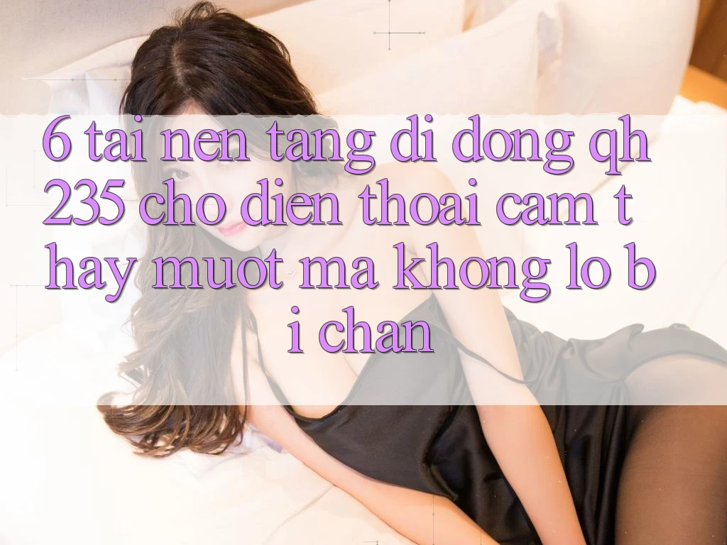 6. Tải Nền tảng di động qh235 Cho Điện Thoại – Cảm thấy Mượt Mà Không Lo Bị Chặn 6. Tải Nền tảng di động qh235 Cho Điện Thoại – Cảm thấy Mượt Mà Không Lo Bị Chặn