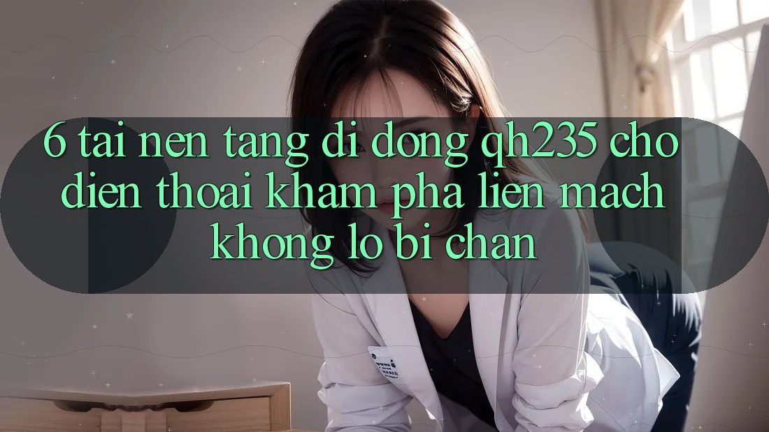 6. Tải Nền tảng di động qh235 Cho Điện Thoại – Khám phá Liền mạch Không Lo Bị Chặn 6. Tải Nền tảng di động qh235 Cho Điện Thoại – Khám phá Liền mạch Không Lo Bị Chặn