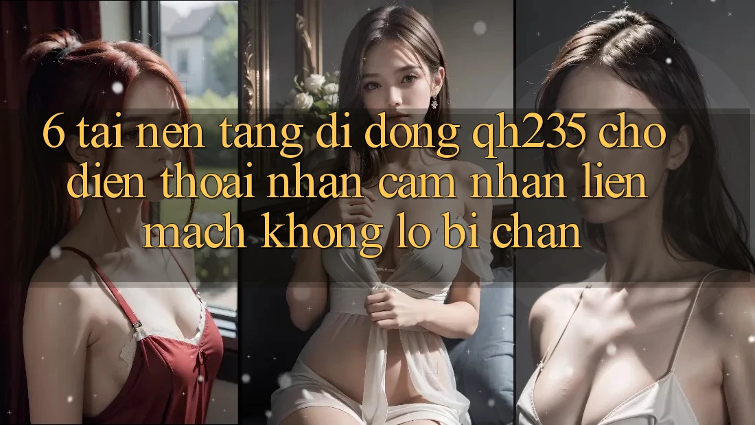 6. Tải Nền tảng di động qh235 Cho Điện Thoại – Nhận cảm nhận Liền mạch Không Lo Bị Chặn 6. Tải Nền tảng di động qh235 Cho Điện Thoại – Nhận cảm nhận Liền mạch Không Lo Bị Chặn