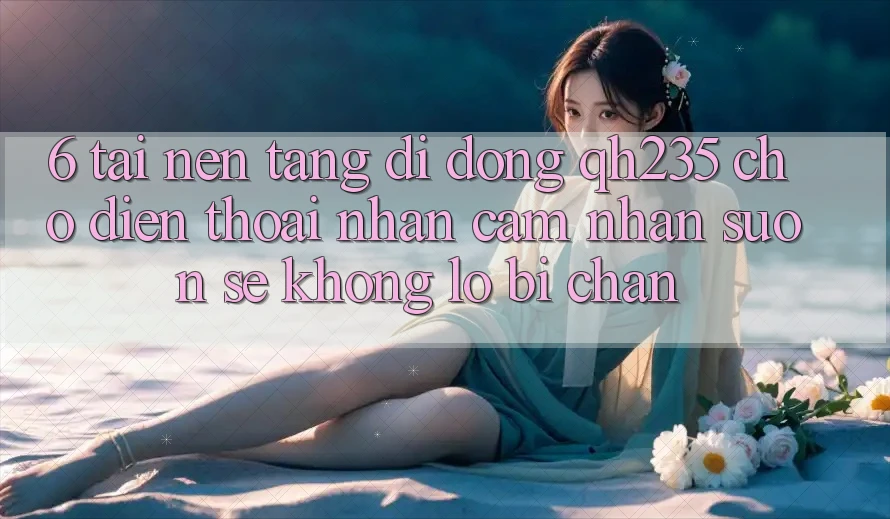 6. Tải Nền tảng di động qh235 Cho Điện Thoại – Nhận cảm nhận Suôn sẻ Không Lo Bị Chặn
