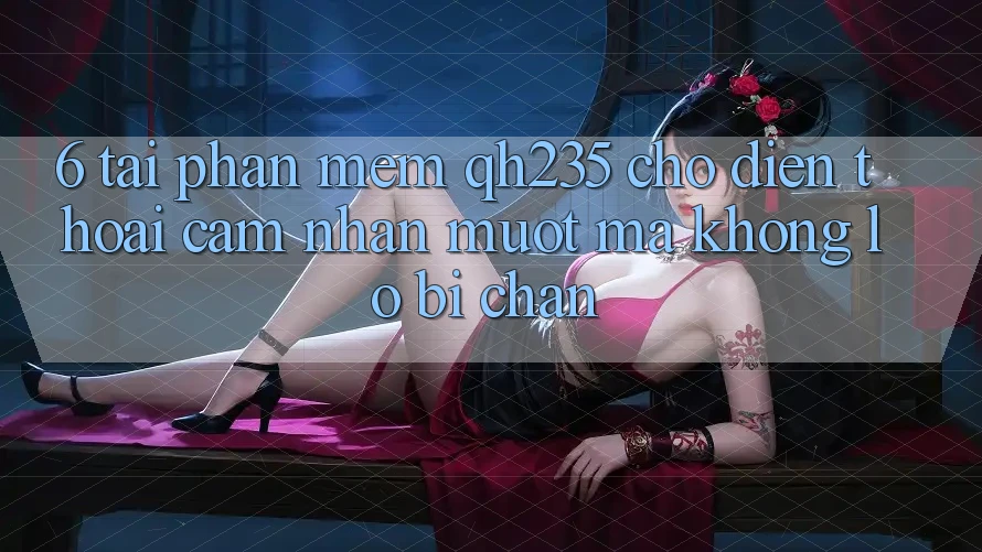 6. Tải Phần mềm qh235 Cho Điện Thoại – Cảm nhận Mượt Mà Không Lo Bị Chặn 6. Tải Phần mềm qh235 Cho Điện Thoại – Cảm nhận Mượt Mà Không Lo Bị Chặn