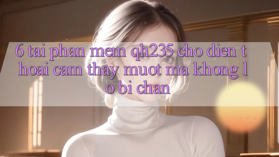 6. Tải Phần mềm qh235 Cho Điện Thoại – Cảm thấy Mượt Mà Không Lo Bị Chặn 6. Tải Phần mềm qh235 Cho Điện Thoại – Cảm thấy Mượt Mà Không Lo Bị Chặn