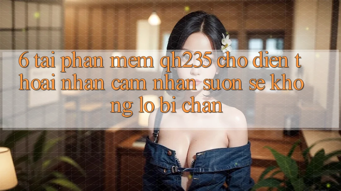 6. Tải Phần mềm qh235 Cho Điện Thoại – Nhận cảm nhận Suôn sẻ Không Lo Bị Chặn 6. Tải Phần mềm qh235 Cho Điện Thoại – Nhận cảm nhận Suôn sẻ Không Lo Bị Chặn