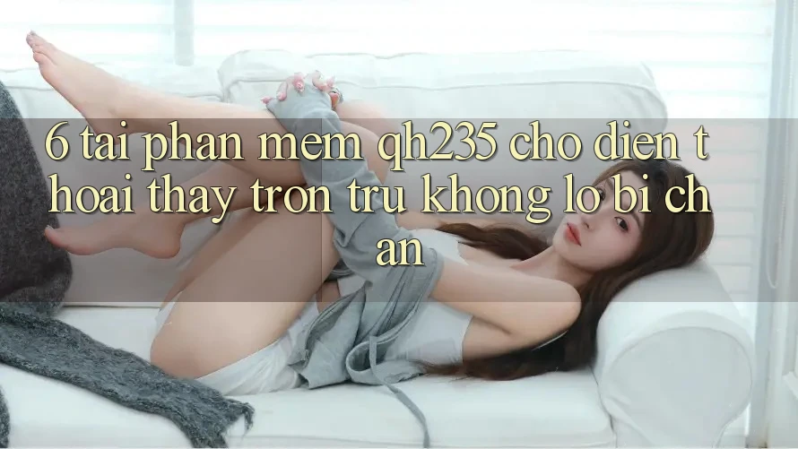 6. Tải Phần mềm qh235 Cho Điện Thoại – Thấy Trơn tru Không Lo Bị Chặn 6. Tải Phần mềm qh235 Cho Điện Thoại – Thấy Trơn tru Không Lo Bị Chặn