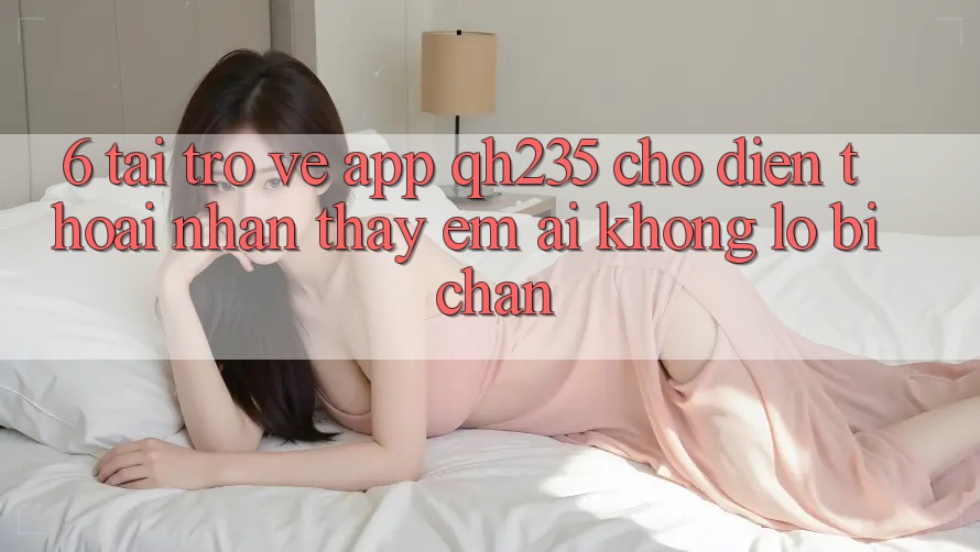 6. Tải trở về App qh235 Cho Điện Thoại – Nhận thấy Êm ái Không Lo Bị Chặn 6. Tải trở về App qh235 Cho Điện Thoại – Nhận thấy Êm ái Không Lo Bị Chặn