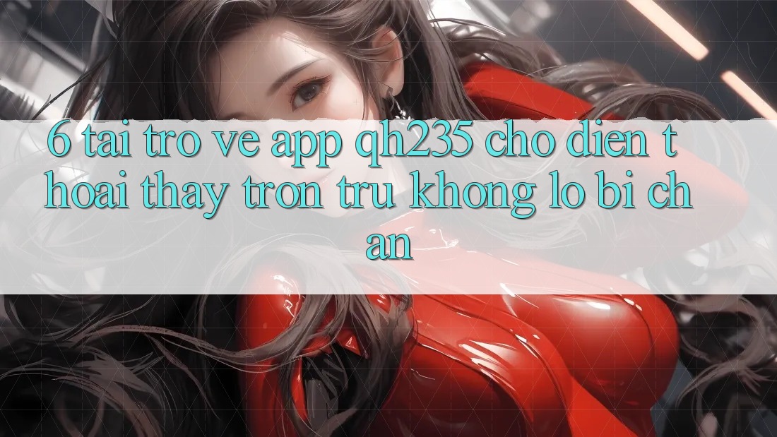 6. Tải trở về App qh235 Cho Điện Thoại – Thấy Trơn tru Không Lo Bị Chặn 6. Tải trở về App qh235 Cho Điện Thoại – Thấy Trơn tru Không Lo Bị Chặn