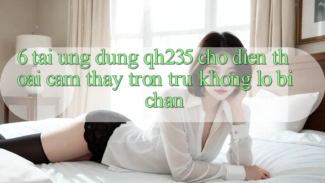 6. Tải Ứng dụng qh235 Cho Điện Thoại – Cảm thấy Trơn tru Không Lo Bị Chặn 6. Tải Ứng dụng qh235 Cho Điện Thoại – Cảm thấy Trơn tru Không Lo Bị Chặn