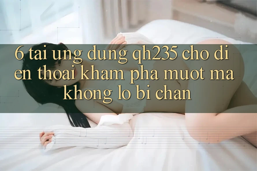 6. Tải Ứng dụng qh235 Cho Điện Thoại – Khám phá Mượt Mà Không Lo Bị Chặn
