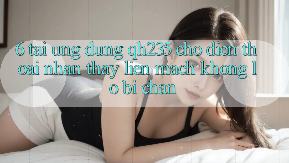 6. Tải Ứng dụng qh235 Cho Điện Thoại – Nhận thấy Liền mạch Không Lo Bị Chặn 6. Tải Ứng dụng qh235 Cho Điện Thoại – Nhận thấy Liền mạch Không Lo Bị Chặn