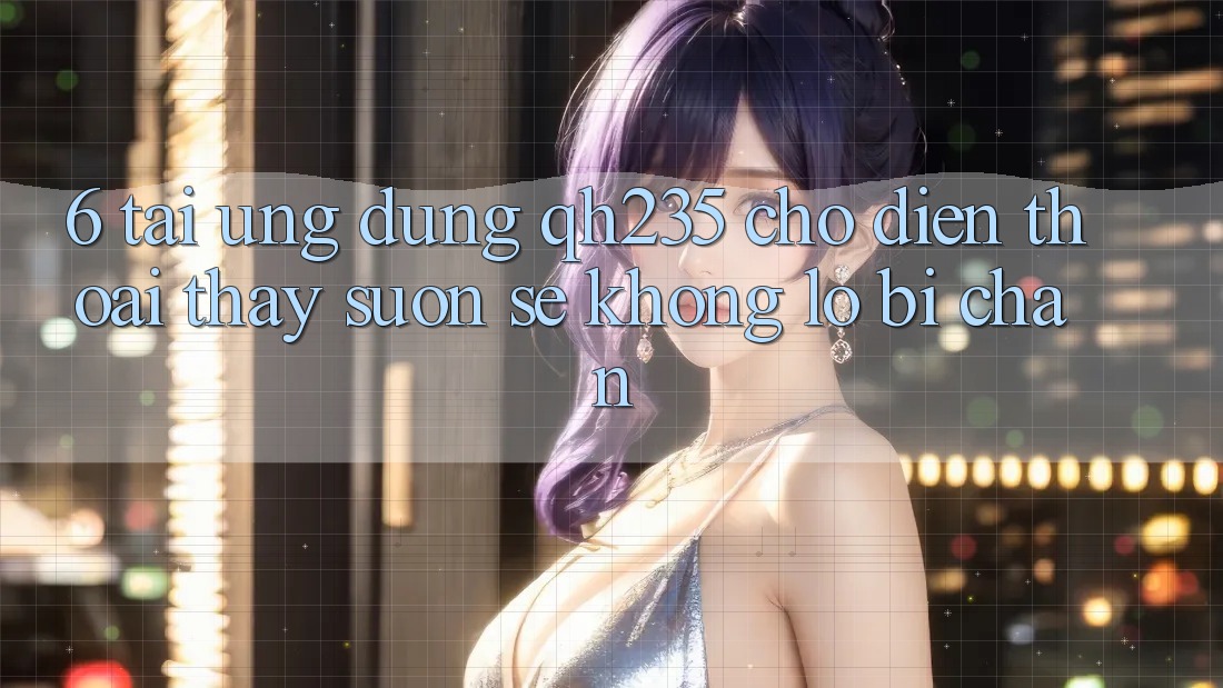 6. Tải Ứng dụng qh235 Cho Điện Thoại – Thấy Suôn sẻ Không Lo Bị Chặn 6. Tải Ứng dụng qh235 Cho Điện Thoại – Thấy Suôn sẻ Không Lo Bị Chặn