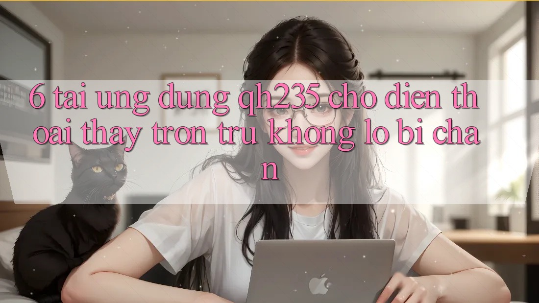 6. Tải Ứng dụng qh235 Cho Điện Thoại – Thấy Trơn tru Không Lo Bị Chặn 6. Tải Ứng dụng qh235 Cho Điện Thoại – Thấy Trơn tru Không Lo Bị Chặn