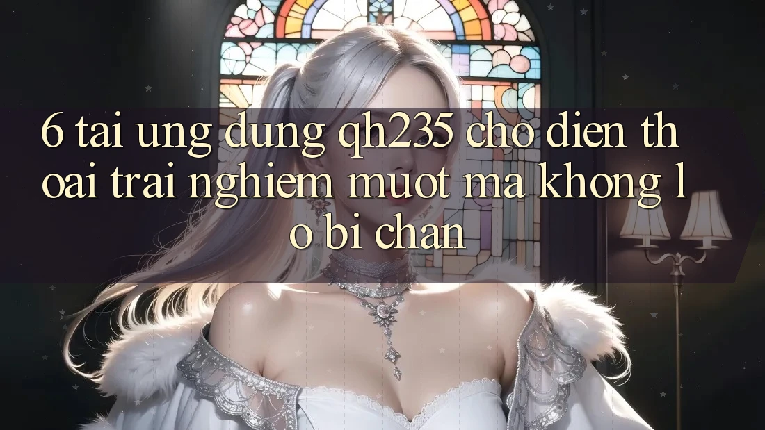 6. Tải Ứng dụng qh235 Cho Điện Thoại – Trải Nghiệm Mượt Mà Không Lo Bị Chặn 6. Tải Ứng dụng qh235 Cho Điện Thoại – Trải Nghiệm Mượt Mà Không Lo Bị Chặn