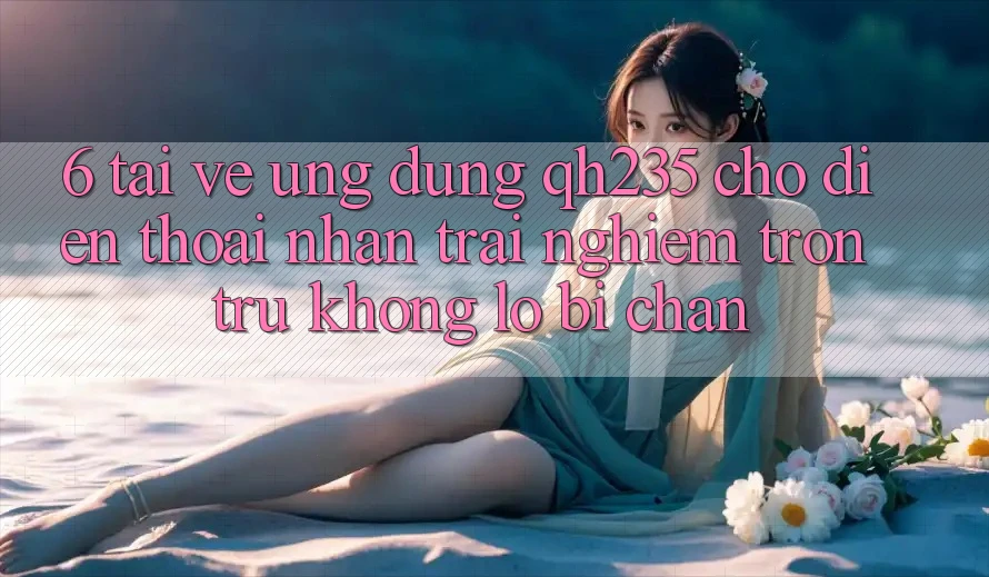6. Tải về Ứng dụng qh235 Cho Điện Thoại – Nhận trải nghiệm Trơn tru Không Lo Bị Chặn 6. Tải về Ứng dụng qh235 Cho Điện Thoại – Nhận trải nghiệm Trơn tru Không Lo Bị Chặn
