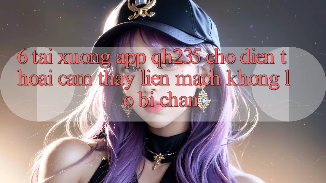 6. Tải xuống App qh235 Cho Điện Thoại – Cảm thấy Liền mạch Không Lo Bị Chặn 6. Tải xuống App qh235 Cho Điện Thoại – Cảm thấy Liền mạch Không Lo Bị Chặn