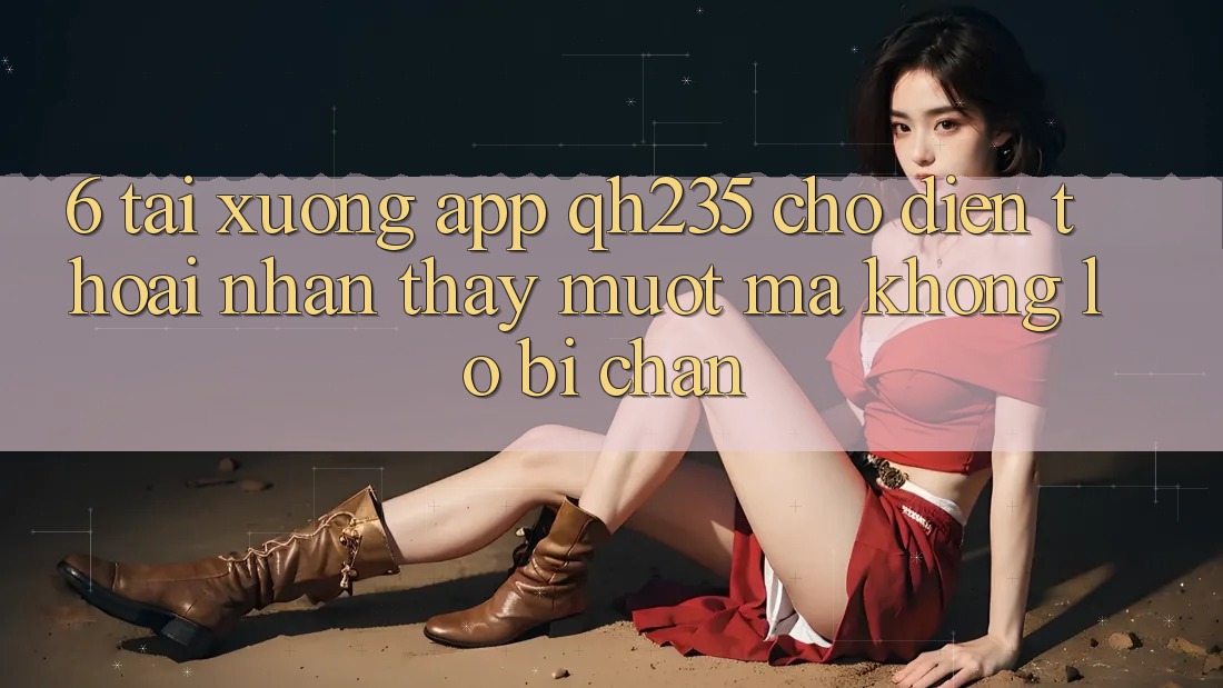 6. Tải xuống App qh235 Cho Điện Thoại – Nhận thấy Mượt Mà Không Lo Bị Chặn 6. Tải xuống App qh235 Cho Điện Thoại – Nhận thấy Mượt Mà Không Lo Bị Chặn