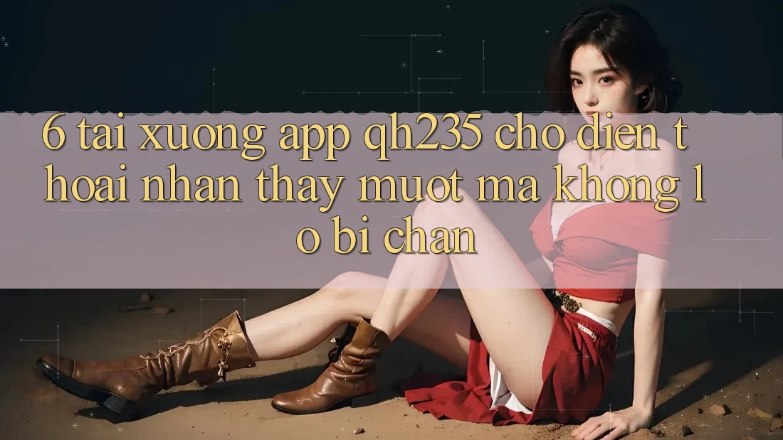 6. Tải xuống App qh235 Cho Điện Thoại – Nhận thấy Mượt Mà Không Lo Bị Chặn 6. Tải xuống App qh235 Cho Điện Thoại – Nhận thấy Mượt Mà Không Lo Bị Chặn