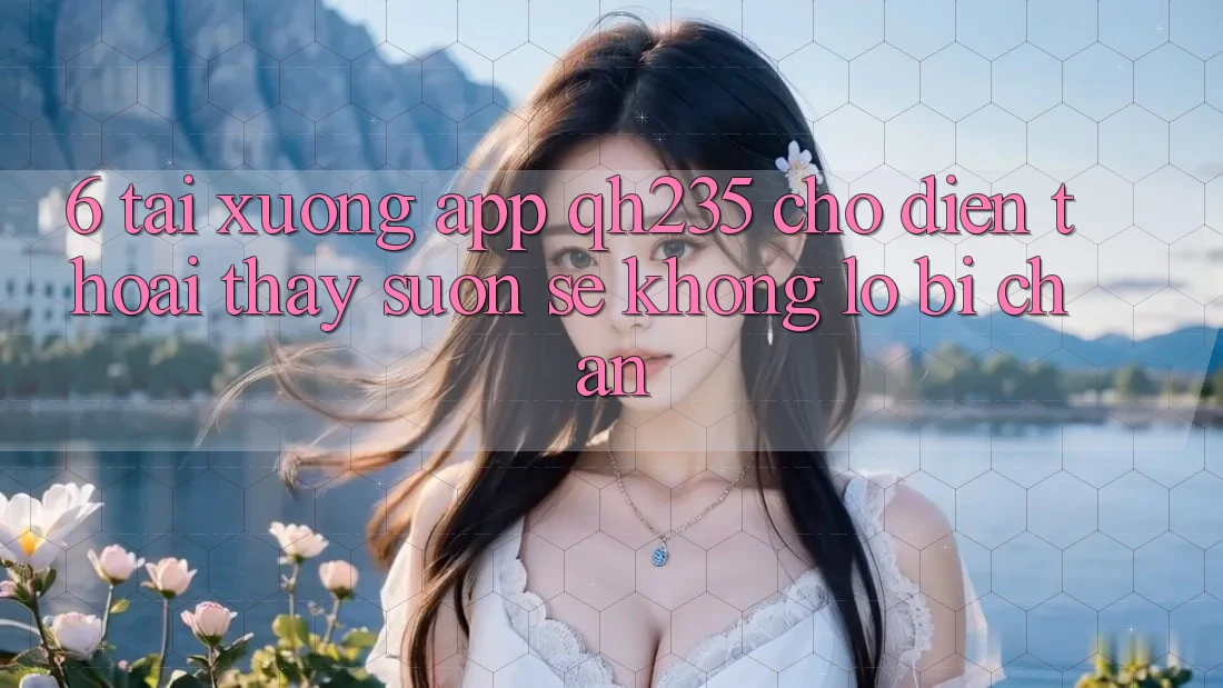 6. Tải xuống App qh235 Cho Điện Thoại – Thấy Suôn sẻ Không Lo Bị Chặn 6. Tải xuống App qh235 Cho Điện Thoại – Thấy Suôn sẻ Không Lo Bị Chặn
