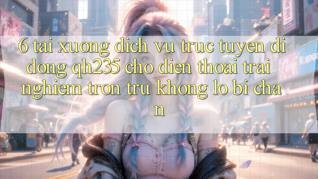 6. Tải xuống Dịch vụ trực tuyến di động qh235 Cho Điện Thoại – Trải Nghiệm Trơn tru Không Lo Bị Chặn 6. Tải xuống Dịch vụ trực tuyến di động qh235 Cho Điện Thoại – Trải Nghiệm Trơn tru Không Lo Bị Chặn