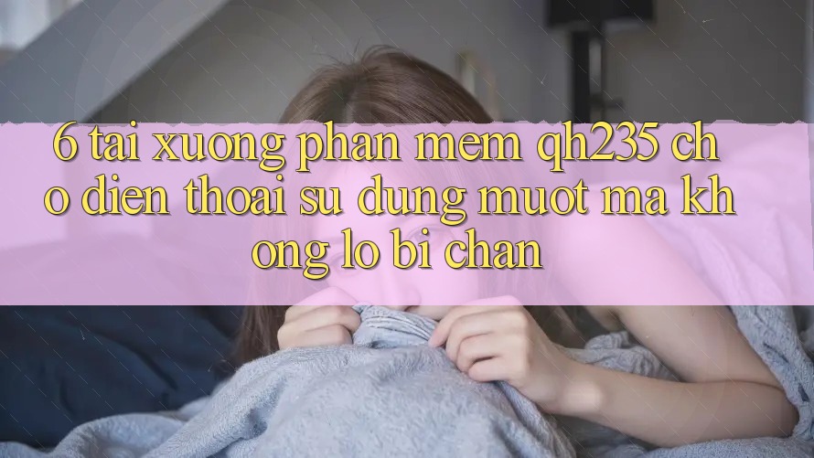 6. Tải xuống Phần mềm qh235 Cho Điện Thoại – Sử dụng Mượt mà Không Lo Bị Chặn 6. Tải xuống Phần mềm qh235 Cho Điện Thoại – Sử dụng Mượt mà Không Lo Bị Chặn