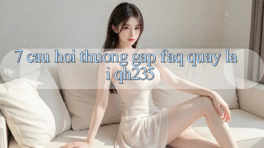 7. Câu Hỏi Thường Gặp (FAQ) Quay lại qh235 7. Câu Hỏi Thường Gặp (FAQ) Quay lại qh235