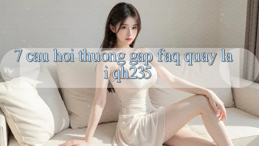 7. Câu Hỏi Thường Gặp (FAQ) Quay lại qh235 7. Câu Hỏi Thường Gặp (FAQ) Quay lại qh235