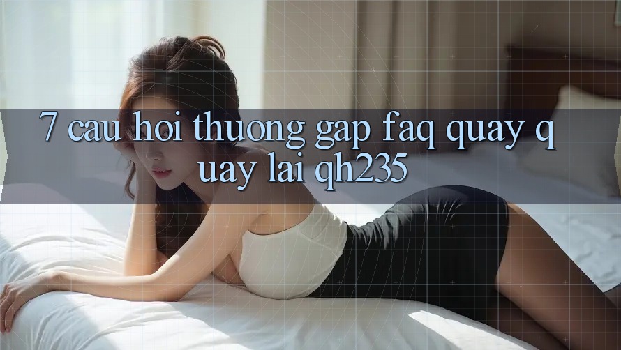 7. Câu Hỏi Thường Gặp (FAQ) Quay quay lại qh235