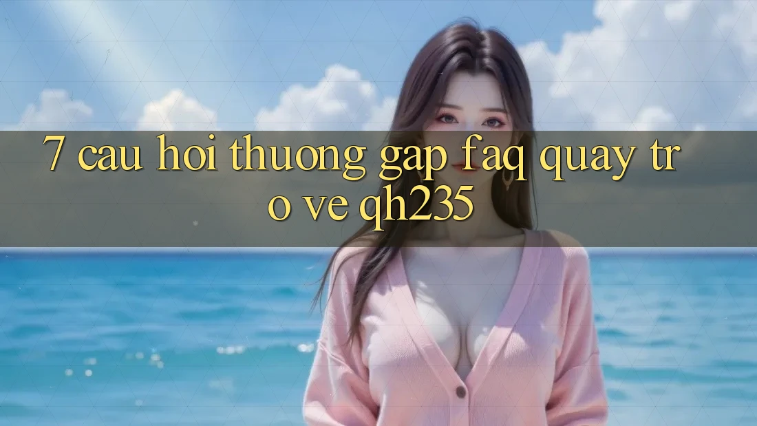 7. Câu Hỏi Thường Gặp (FAQ) Quay trở về qh235 7. Câu Hỏi Thường Gặp (FAQ) Quay trở về qh235