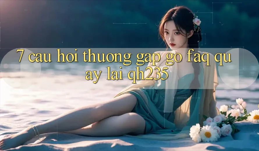 7. Câu Hỏi Thường Gặp gỡ (FAQ) Quay lại qh235 7. Câu Hỏi Thường Gặp gỡ (FAQ) Quay lại qh235