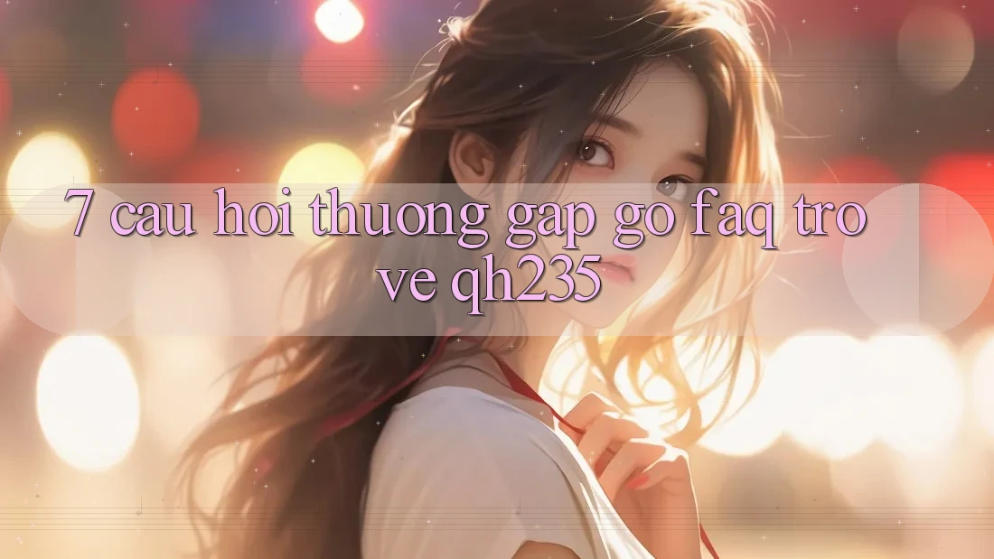 7. Câu Hỏi Thường Gặp gỡ (FAQ) Trở về qh235 7. Câu Hỏi Thường Gặp gỡ (FAQ) Trở về qh235