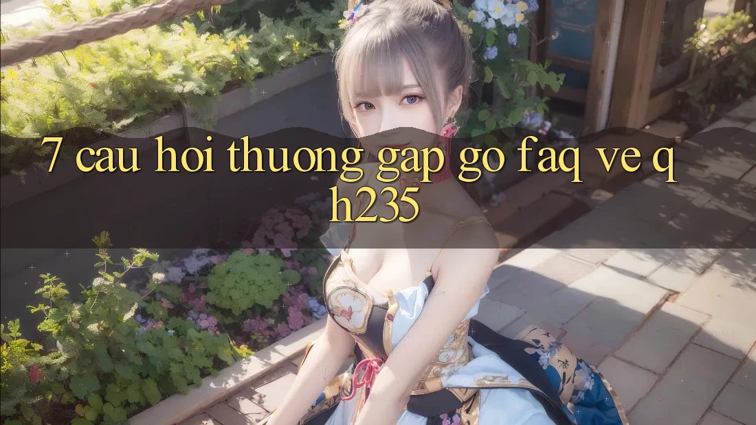 7. Câu Hỏi Thường Gặp gỡ (FAQ) Về qh235 7. Câu Hỏi Thường Gặp gỡ (FAQ) Về qh235