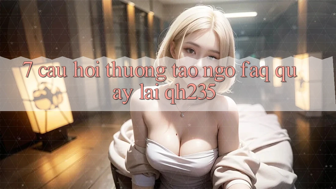 7. Câu Hỏi Thường Tao ngộ (FAQ) Quay lại qh235