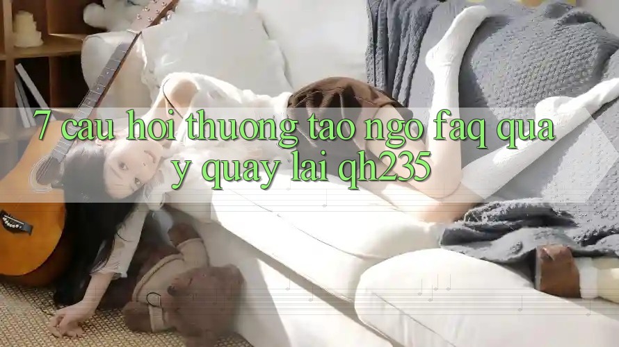 7. Câu Hỏi Thường Tao ngộ (FAQ) Quay quay lại qh235