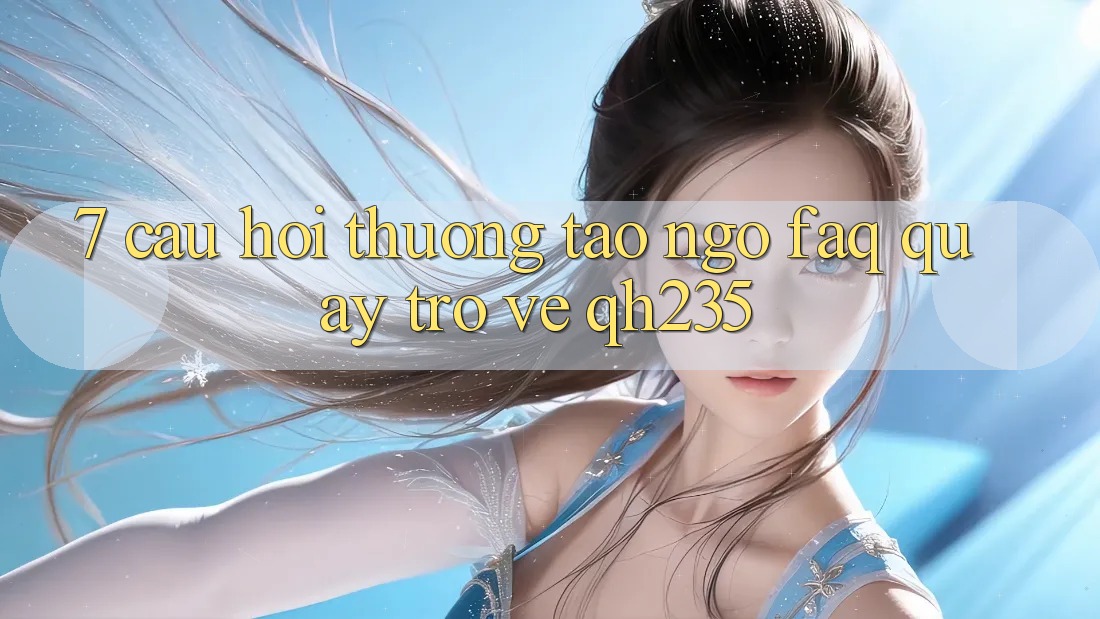 7. Câu Hỏi Thường Tao ngộ (FAQ) Quay trở về qh235 7. Câu Hỏi Thường Tao ngộ (FAQ) Quay trở về qh235