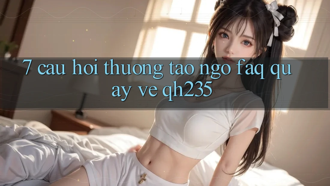 7. Câu Hỏi Thường Tao ngộ (FAQ) Quay về qh235 7. Câu Hỏi Thường Tao ngộ (FAQ) Quay về qh235