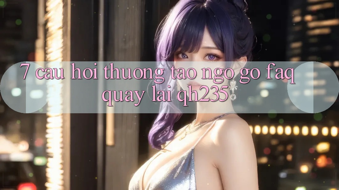 7. Câu Hỏi Thường Tao ngộ gỡ (FAQ) Quay lại qh235 7. Câu Hỏi Thường Tao ngộ gỡ (FAQ) Quay lại qh235