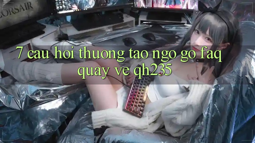 7. Câu Hỏi Thường Tao ngộ gỡ (FAQ) Quay về qh235 7. Câu Hỏi Thường Tao ngộ gỡ (FAQ) Quay về qh235