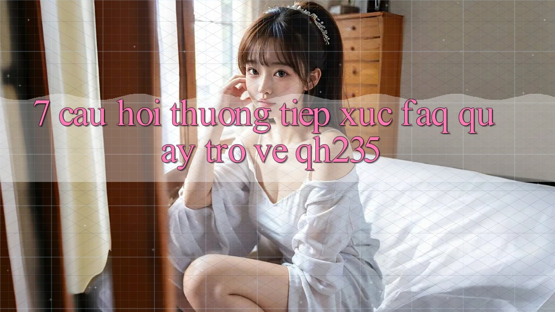 7. Câu Hỏi Thường Tiếp xúc (FAQ) Quay trở về qh235 7. Câu Hỏi Thường Tiếp xúc (FAQ) Quay trở về qh235