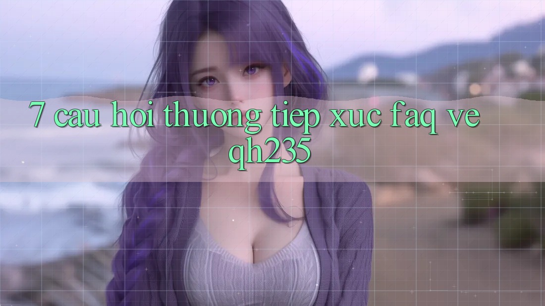 7. Câu Hỏi Thường Tiếp xúc (FAQ) Về qh235 7. Câu Hỏi Thường Tiếp xúc (FAQ) Về qh235