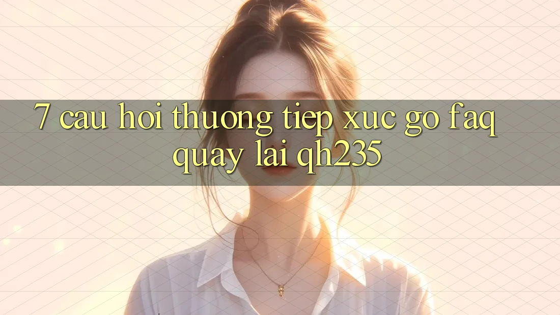 7. Câu Hỏi Thường Tiếp xúc gỡ (FAQ) Quay lại qh235 7. Câu Hỏi Thường Tiếp xúc gỡ (FAQ) Quay lại qh235