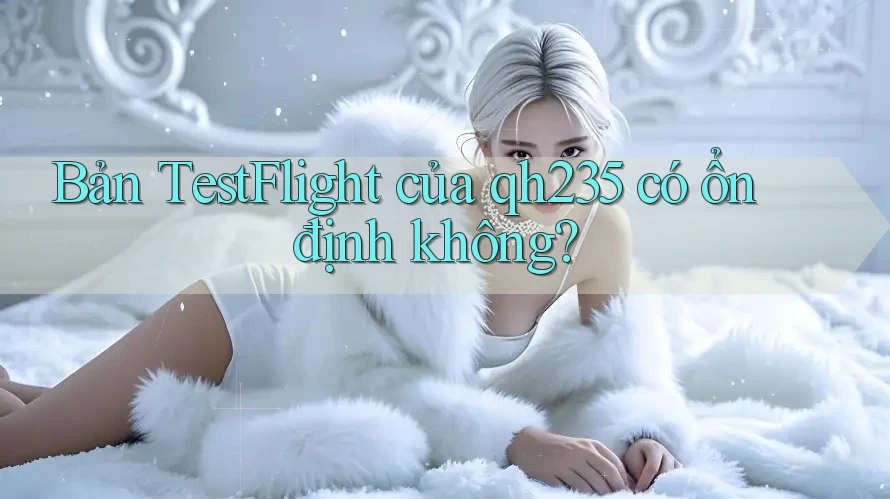 Bản TestFlight của qh235 có ổn định không? Bản TestFlight của qh235 có ổn định không?