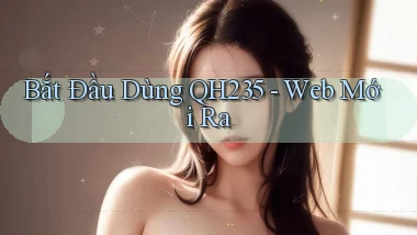 bắt đầu dùng qh235 web mới ra